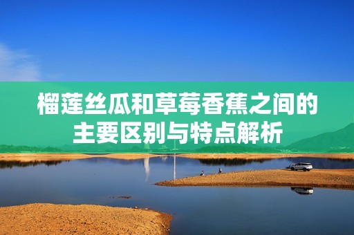 榴莲丝瓜和草莓香蕉之间的主要区别与特点解析