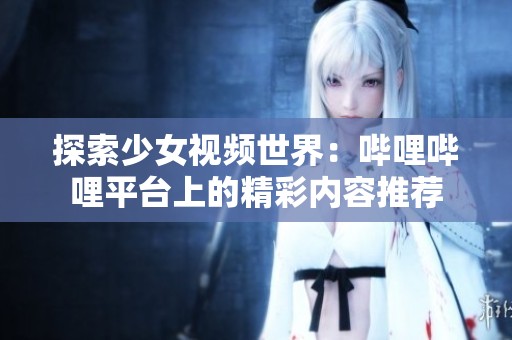 探索少女视频世界：哔哩哔哩平台上的精彩内容推荐