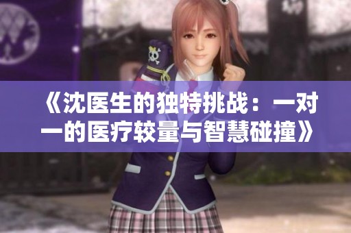 《沈医生的独特挑战：一对一的医疗较量与智慧碰撞》