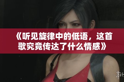 《听见旋律中的低语，这首歌究竟传达了什么情感》