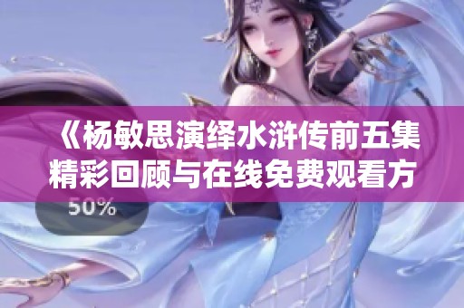《杨敏思演绎水浒传前五集精彩回顾与在线免费观看方式》