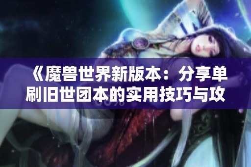 《魔兽世界新版本：分享单刷旧世团本的实用技巧与攻略》