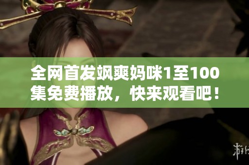 全网首发飒爽妈咪1至100集免费播放，快来观看吧！