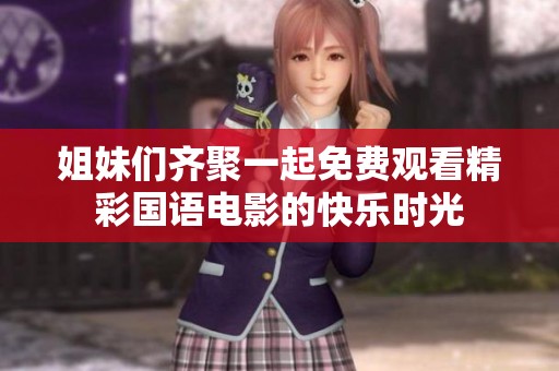 姐妹们齐聚一起免费观看精彩国语电影的快乐时光