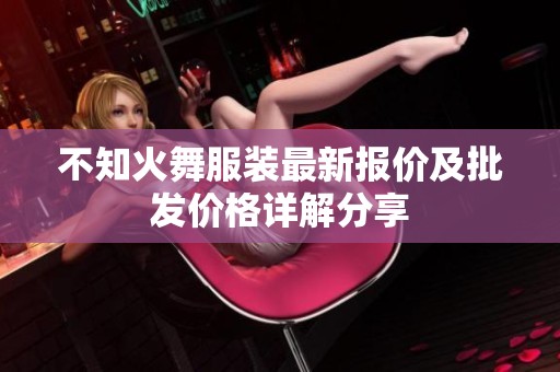 不知火舞服装最新报价及批发价格详解分享