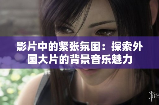 影片中的紧张氛围：探索外国大片的背景音乐魅力