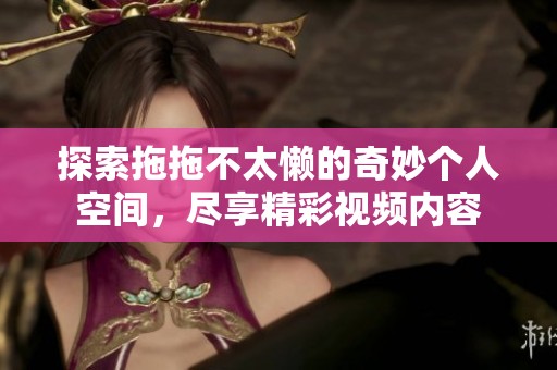 探索拖拖不太懒的奇妙个人空间，尽享精彩视频内容