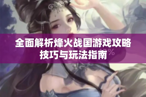 全面解析烽火战国游戏攻略技巧与玩法指南