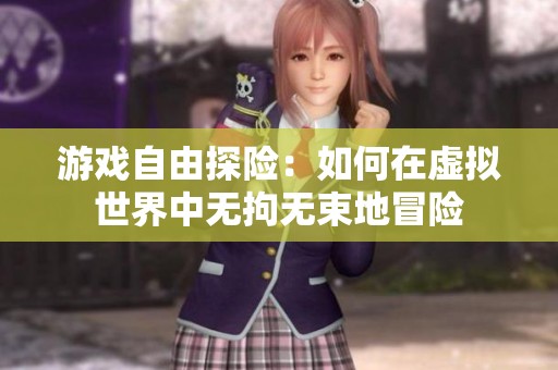 游戏自由探险：如何在虚拟世界中无拘无束地冒险