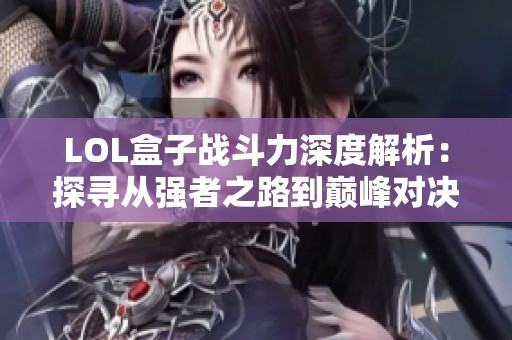 LOL盒子战斗力深度解析：探寻从强者之路到巅峰对决的攻略秘诀