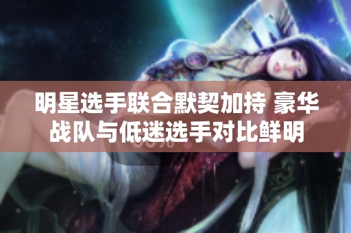 明星选手联合默契加持 豪华战队与低迷选手对比鲜明