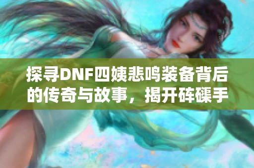 探寻DNF四姨悲鸣装备背后的传奇与故事，揭开砗磲手游之谜