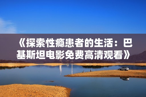 《探索性瘾患者的生活：巴基斯坦电影免费高清观看》