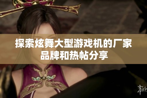 探索炫舞大型游戏机的厂家品牌和热帖分享