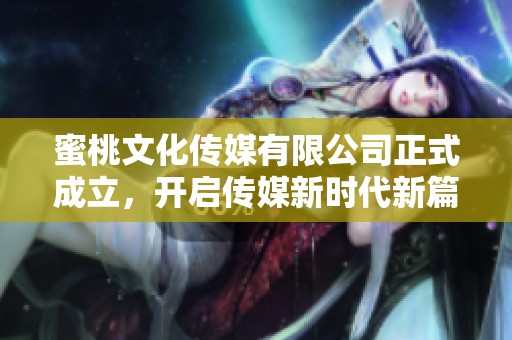 蜜桃文化传媒有限公司正式成立，开启传媒新时代新篇章
