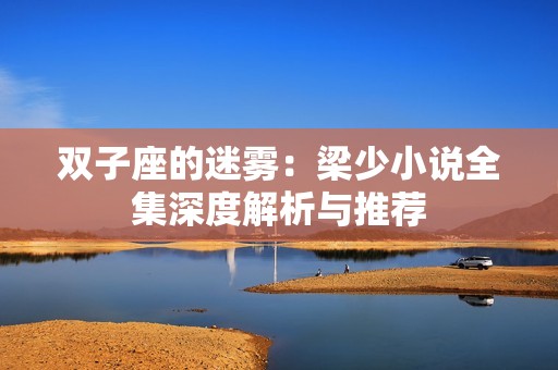 双子座的迷雾：梁少小说全集深度解析与推荐