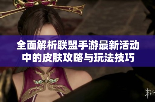 全面解析联盟手游最新活动中的皮肤攻略与玩法技巧