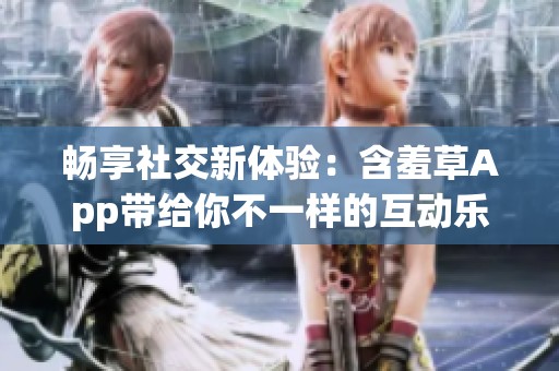 畅享社交新体验：含羞草App带给你不一样的互动乐趣