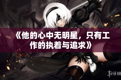 《他的心中无明星，只有工作的执着与追求》
