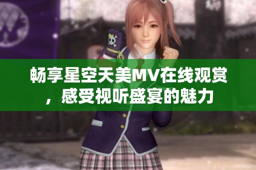 畅享星空天美MV在线观赏，感受视听盛宴的魅力