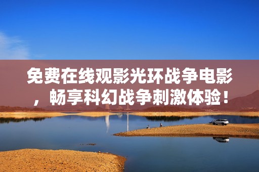 免费在线观影光环战争电影，畅享科幻战争刺激体验！