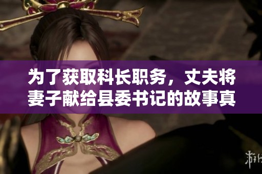 为了获取科长职务，丈夫将妻子献给县委书记的故事真相