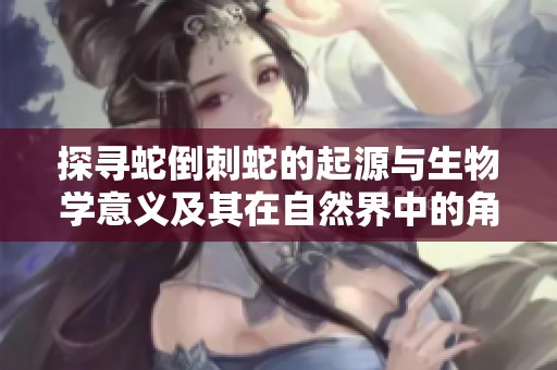 探寻蛇倒刺蛇的起源与生物学意义及其在自然界中的角色