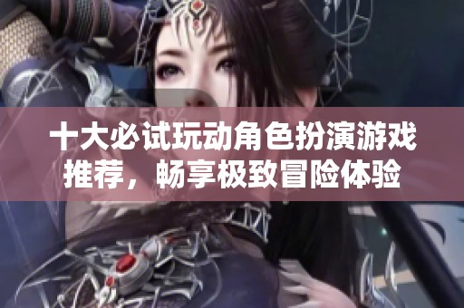十大必试玩动角色扮演游戏推荐，畅享极致冒险体验