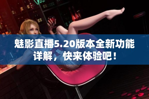 魅影直播5.20版本全新功能详解，快来体验吧！