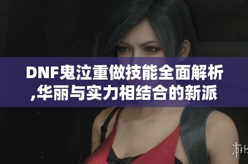 DNF鬼泣重做技能全面解析,华丽与实力相结合的新派选择