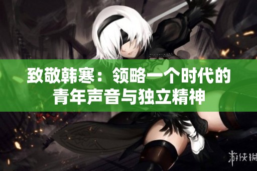 致敬韩寒：领略一个时代的青年声音与独立精神
