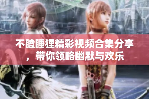不瞌睡狸精彩视频合集分享，带你领略幽默与欢乐