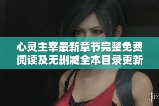 心灵主宰最新章节完整免费阅读及无删减全本目录更新指南