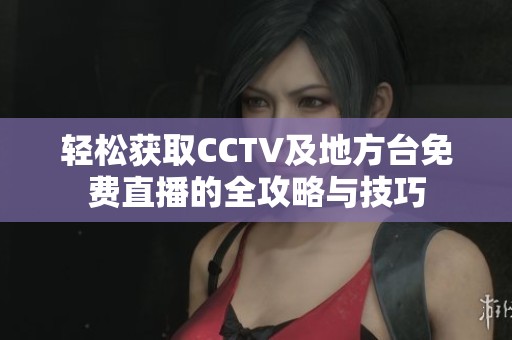 轻松获取CCTV及地方台免费直播的全攻略与技巧