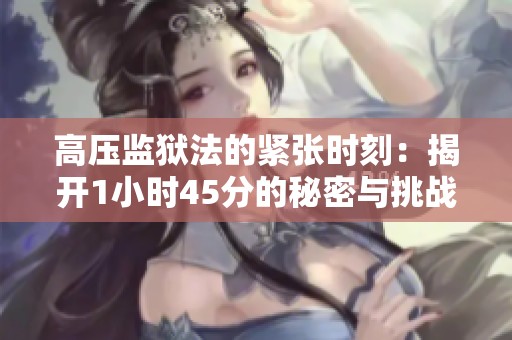 高压监狱法的紧张时刻：揭开1小时45分的秘密与挑战