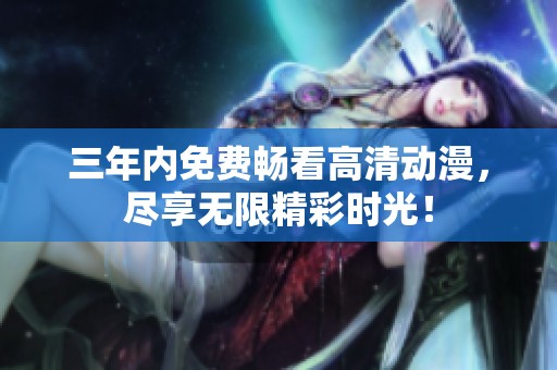 三年内免费畅看高清动漫，尽享无限精彩时光！
