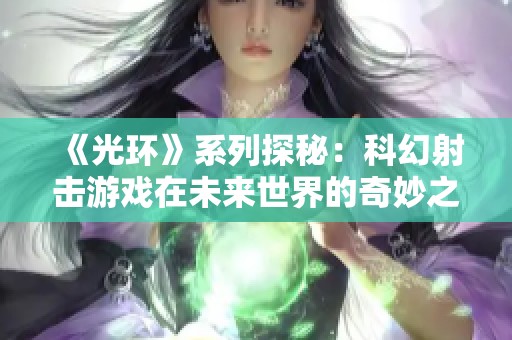 《光环》系列探秘：科幻射击游戏在未来世界的奇妙之旅
