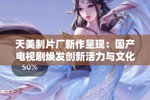 天美制片厂新作呈现：国产电视剧焕发创新活力与文化魅力