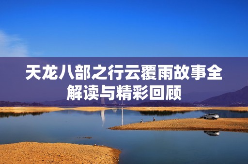 天龙八部之行云覆雨故事全解读与精彩回顾