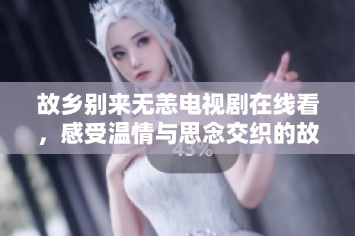 故乡别来无恙电视剧在线看，感受温情与思念交织的故事