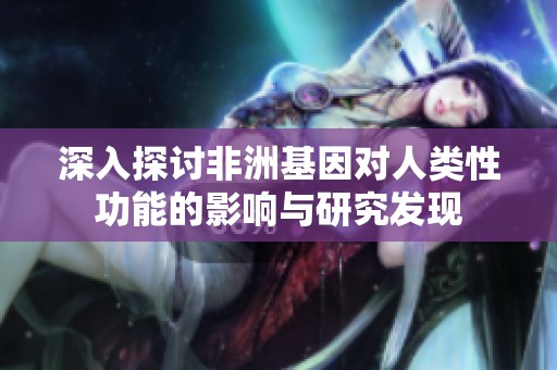深入探讨非洲基因对人类性功能的影响与研究发现