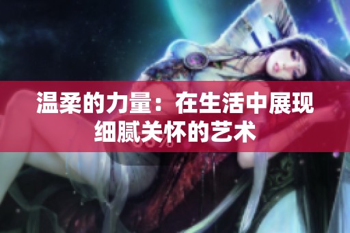 温柔的力量：在生活中展现细腻关怀的艺术