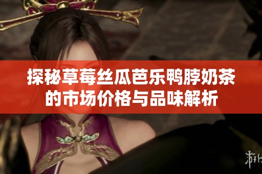 探秘草莓丝瓜芭乐鸭脖奶茶的市场价格与品味解析