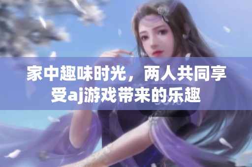 家中趣味时光，两人共同享受aj游戏带来的乐趣