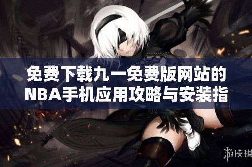 免费下载九一免费版网站的NBA手机应用攻略与安装指南