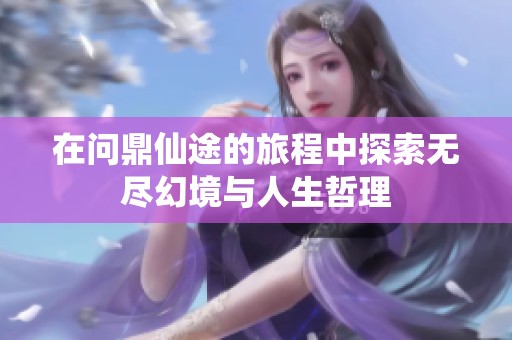 在问鼎仙途的旅程中探索无尽幻境与人生哲理