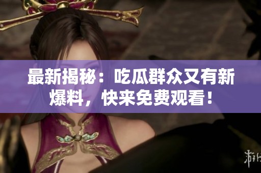 最新揭秘：吃瓜群众又有新爆料，快来免费观看！