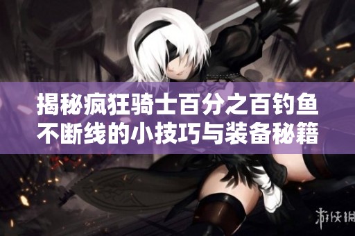 揭秘疯狂骑士百分之百钓鱼不断线的小技巧与装备秘籍