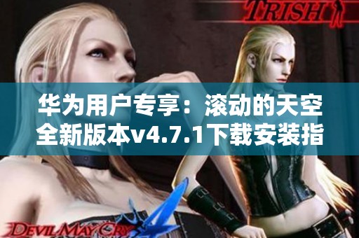 华为用户专享：滚动的天空全新版本v4.7.1下载安装指南