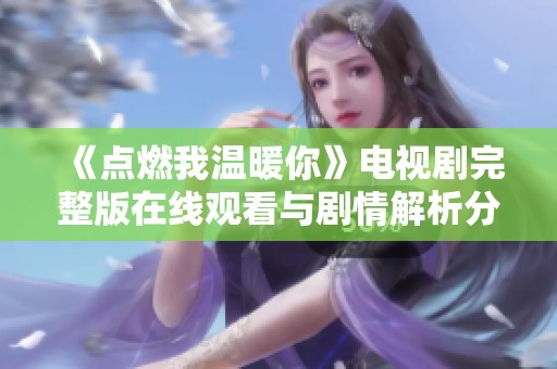 《点燃我温暖你》电视剧完整版在线观看与剧情解析分享